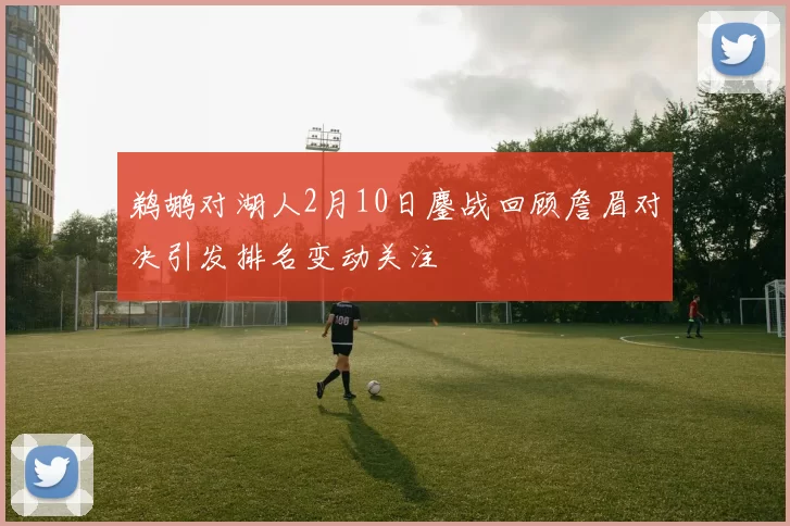 鹈鹕对湖人2月10日鏖战回顾詹眉对决引发排名变动关注