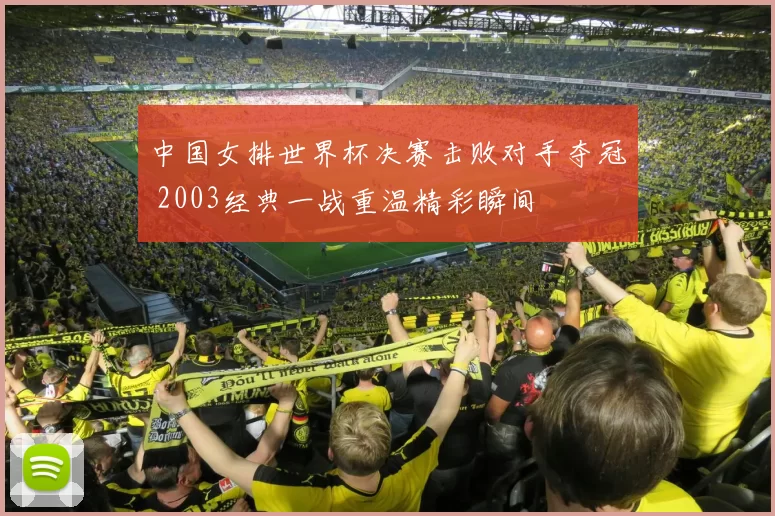 中国女排世界杯决赛击败对手夺冠 2003经典一战重温精彩瞬间