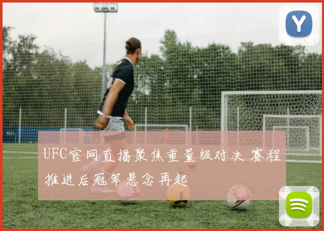 UFC官网直播聚焦重量级对决 赛程推进后冠军悬念再起