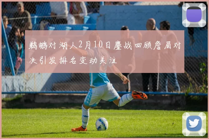 鹈鹕对湖人2月10日鏖战回顾詹眉对决引发排名变动关注