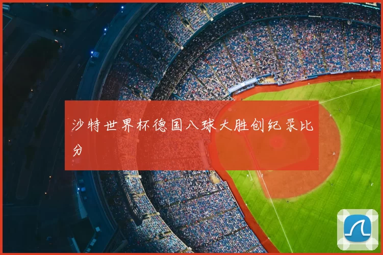 沙特世界杯德国八球大胜创纪录比分