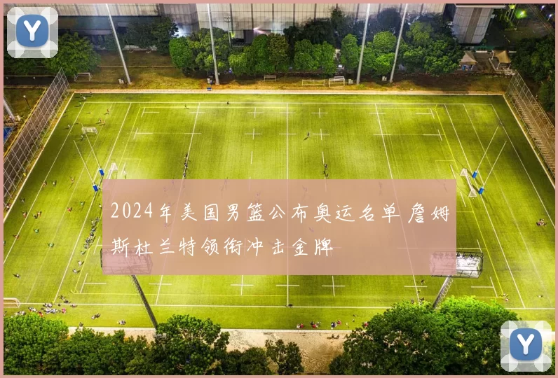 2024年美国男篮公布奥运名单 詹姆斯杜兰特领衔冲击金牌