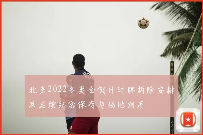 北京2022冬奥会倒计时牌拆除安排及后续纪念保存与场地利用