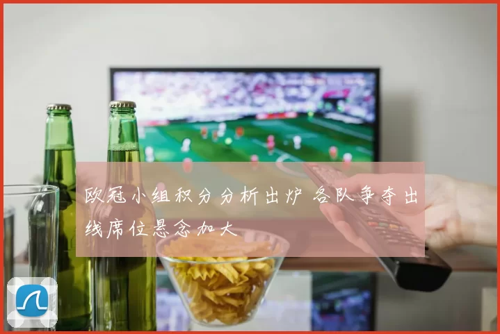 欧冠小组积分分析出炉 各队争夺出线席位悬念加大