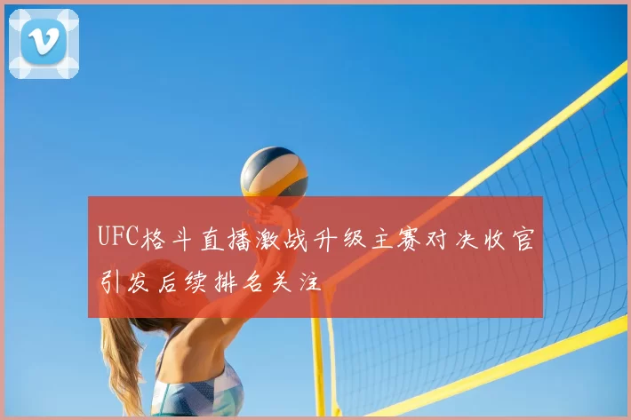 UFC格斗直播激战升级主赛对决收官引发后续排名关注