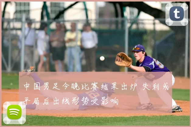 中国男足今晚比赛结果出炉 失利或平局后出线形势受影响