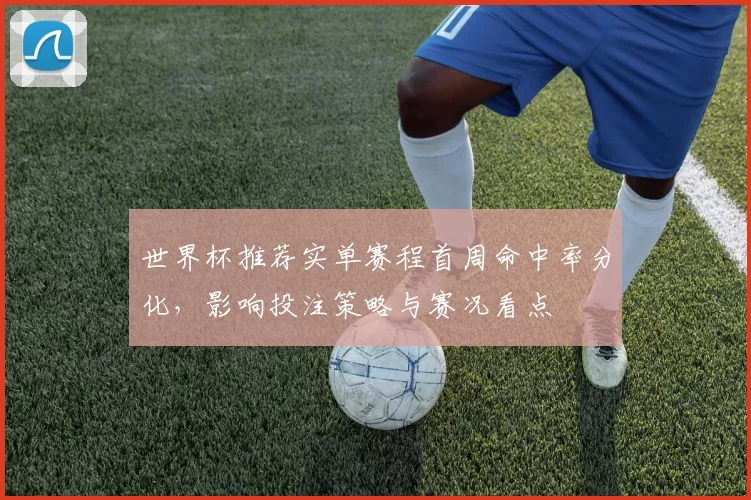 世界杯推荐实单赛程首周命中率分化，影响投注策略与赛况看点