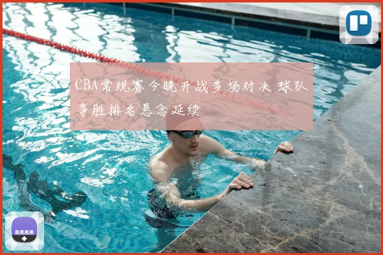 CBA常规赛今晚开战多场对决 球队争胜排名悬念延续