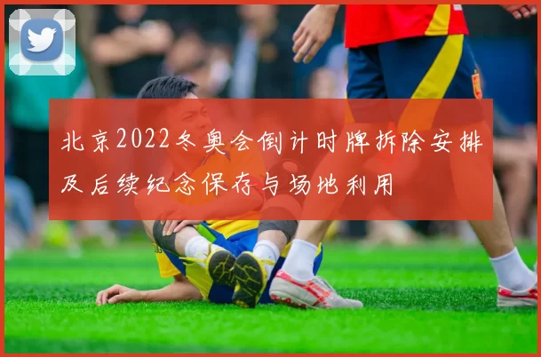 北京2022冬奥会倒计时牌拆除安排及后续纪念保存与场地利用
