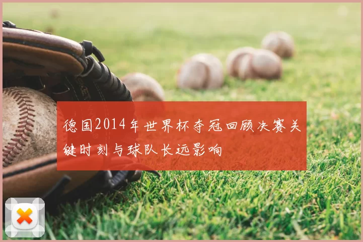 德国2014年世界杯夺冠回顾决赛关键时刻与球队长远影响