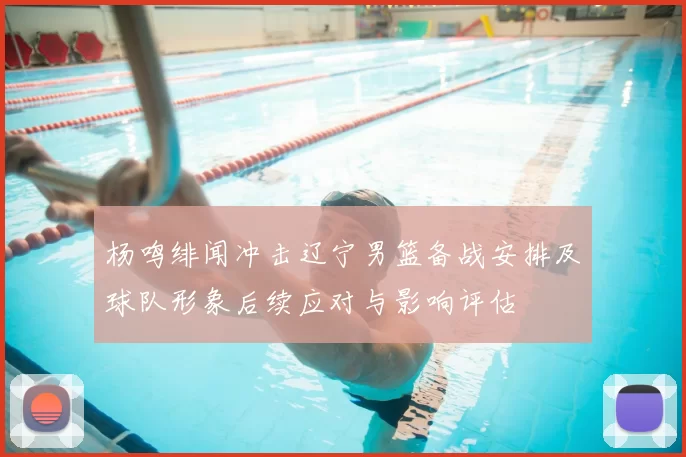杨鸣绯闻冲击辽宁男篮备战安排及球队形象后续应对与影响评估