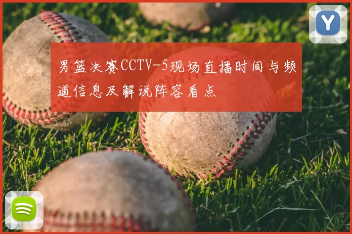 男篮决赛CCTV-5现场直播时间与频道信息及解说阵容看点