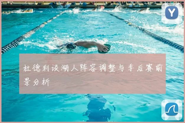 杜德利谈湖人阵容调整与季后赛前景分析