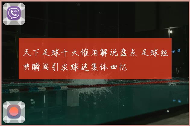 天下足球十大催泪解说盘点 足球经典瞬间引发球迷集体回忆