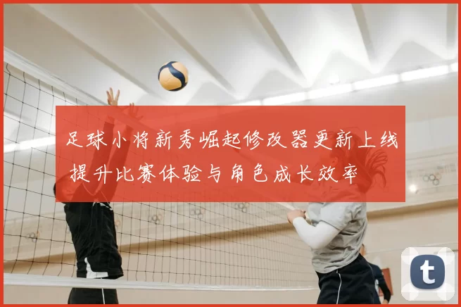 足球小将新秀崛起修改器更新上线 提升比赛体验与角色成长效率