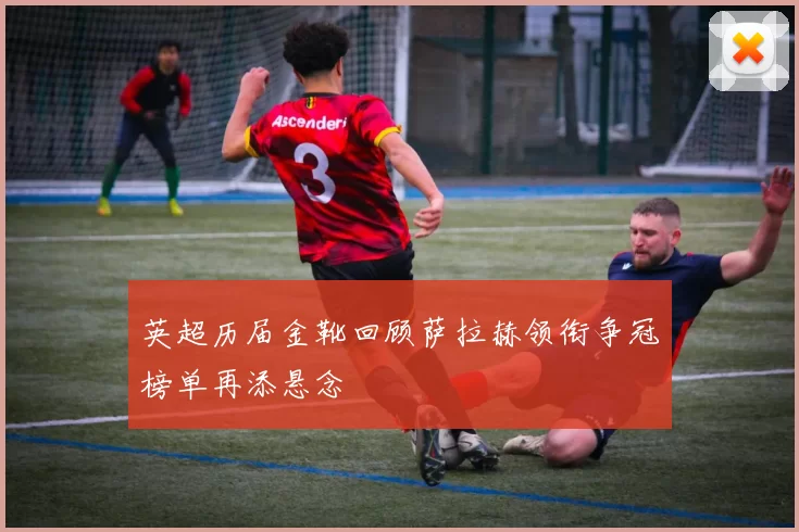英超历届金靴回顾萨拉赫领衔争冠榜单再添悬念