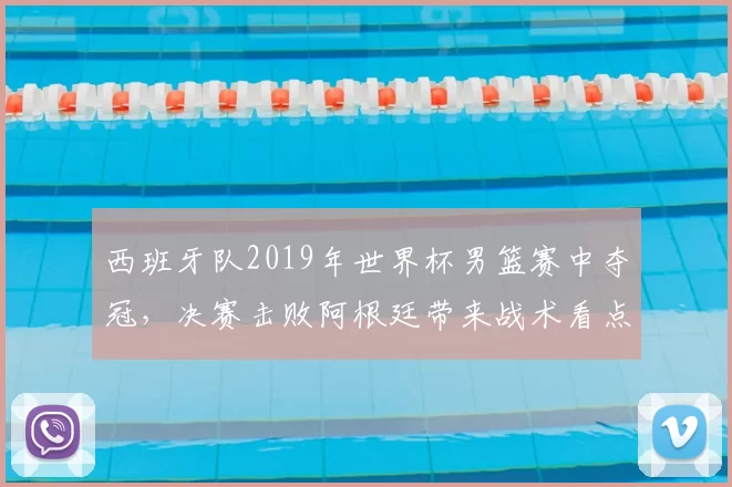 西班牙队2019年世界杯男篮赛中夺冠，决赛击败阿根廷带来战术看点