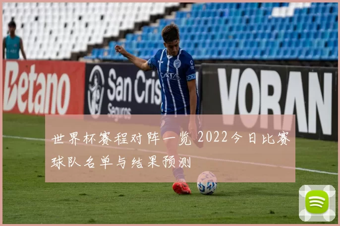 世界杯赛程对阵一览 2022今日比赛球队名单与结果预测