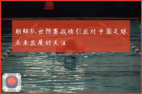 朝鲜队世预赛战绩引发对中国足球未来发展的关注