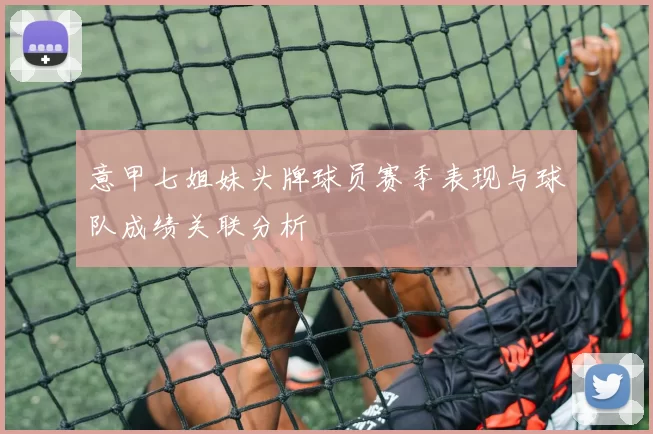 意甲七姐妹头牌球员赛季表现与球队成绩关联分析