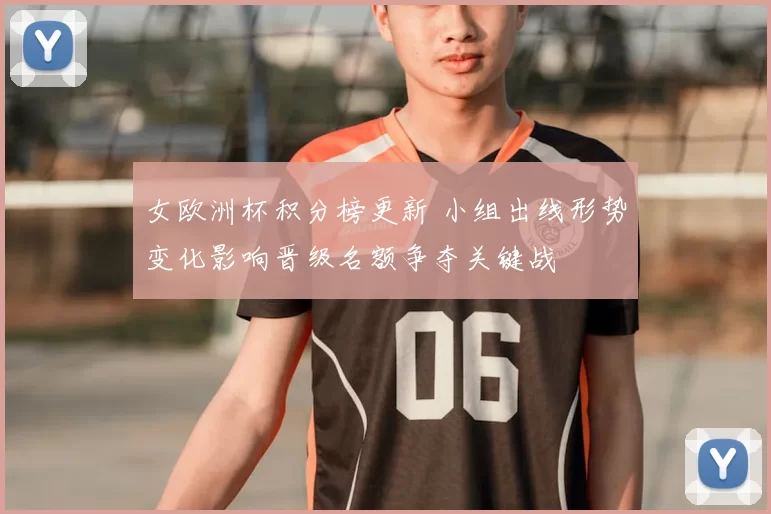 女欧洲杯积分榜更新 小组出线形势变化影响晋级名额争夺关键战