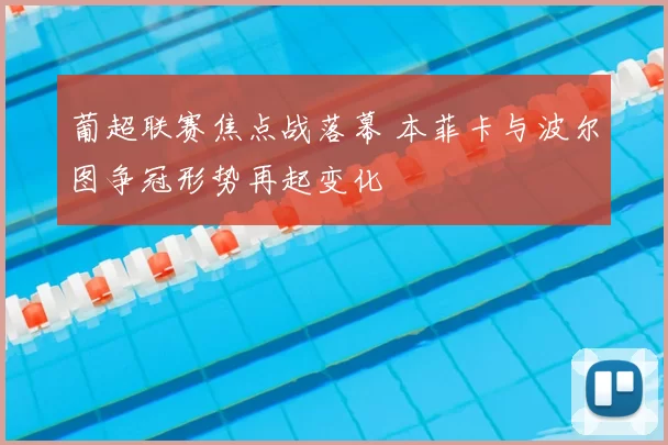 葡超联赛焦点战落幕 本菲卡与波尔图争冠形势再起变化