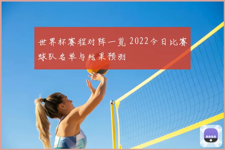 世界杯赛程对阵一览 2022今日比赛球队名单与结果预测