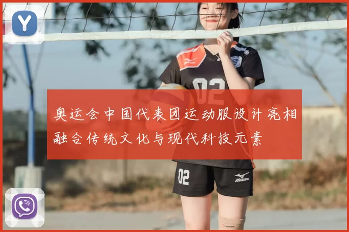 奥运会中国代表团运动服设计亮相融合传统文化与现代科技元素