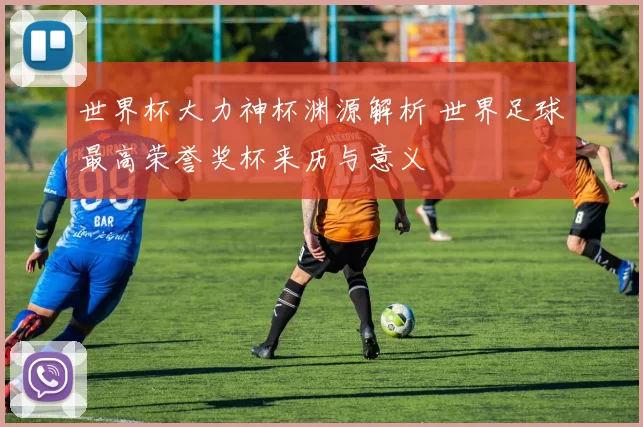 世界杯大力神杯渊源解析 世界足球最高荣誉奖杯来历与意义