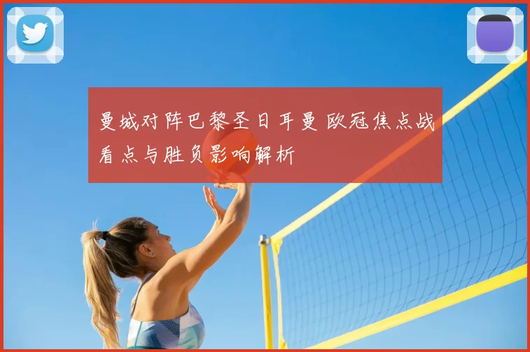 曼城对阵巴黎圣日耳曼 欧冠焦点战看点与胜负影响解析