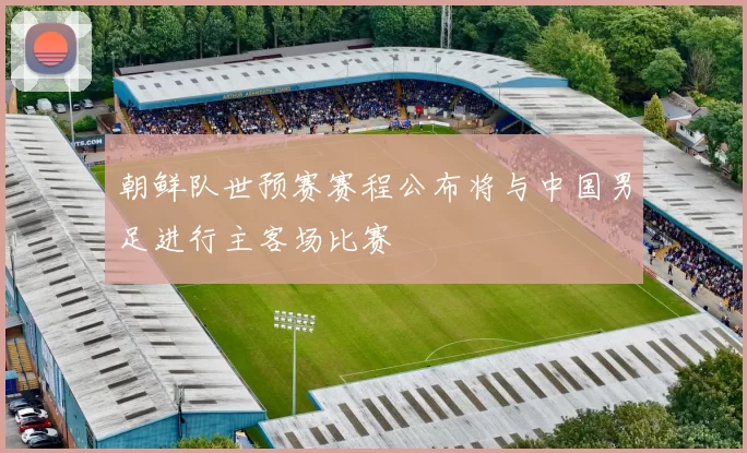 朝鲜队世预赛赛程公布将与中国男足进行主客场比赛
