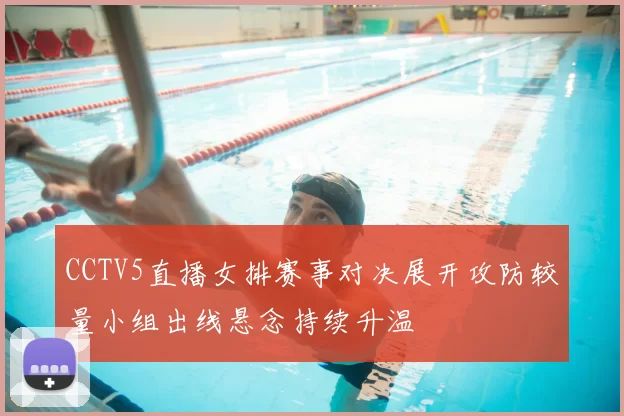 CCTV5直播女排赛事对决展开攻防较量小组出线悬念持续升温