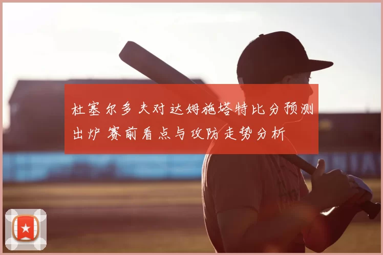 杜塞尔多夫对达姆施塔特比分预测出炉 赛前看点与攻防走势分析