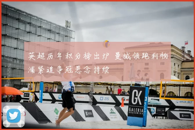 英超历年积分榜出炉 曼城领跑利物浦紧追争冠悬念持续