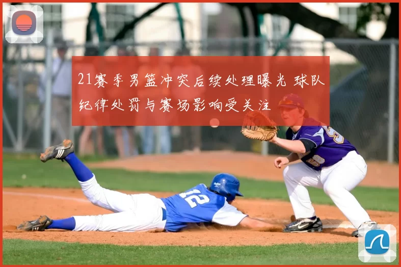 21赛季男篮冲突后续处理曝光 球队纪律处罚与赛场影响受关注