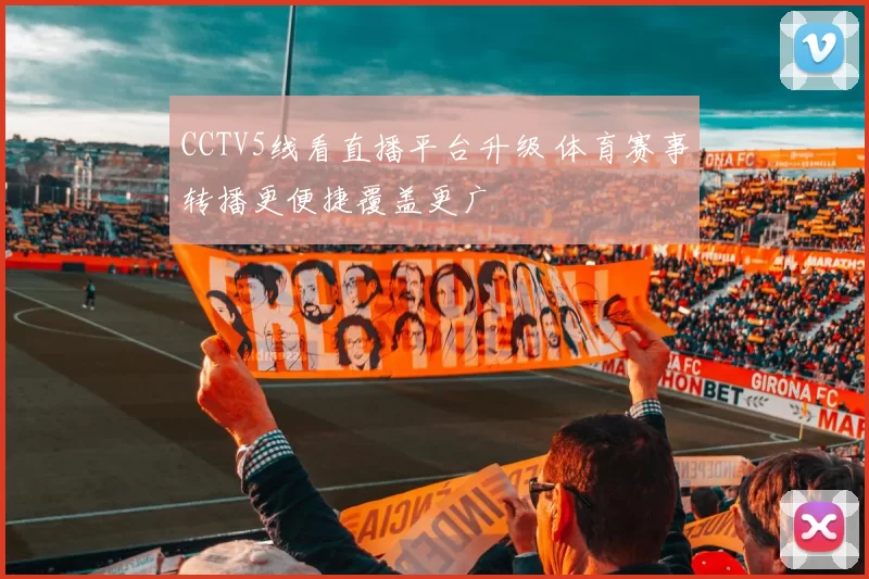 CCTV5线看直播平台升级 体育赛事转播更便捷覆盖更广