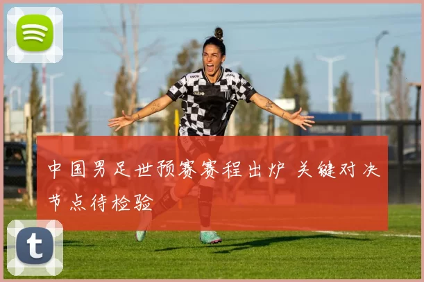 中国男足世预赛赛程出炉 关键对决节点待检验