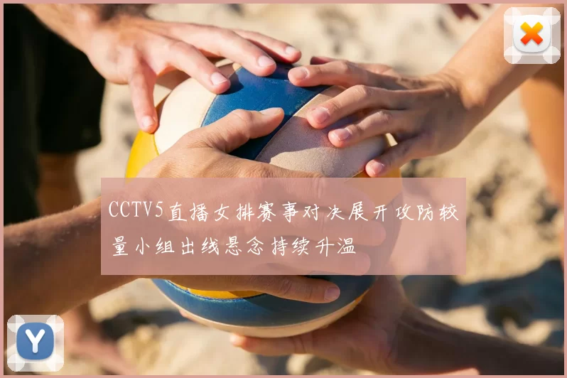 CCTV5直播女排赛事对决展开攻防较量小组出线悬念持续升温