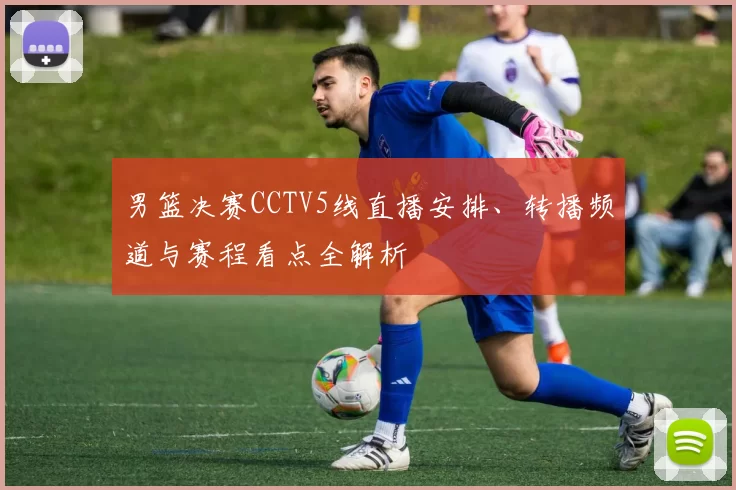 男篮决赛CCTV5线直播安排、转播频道与赛程看点全解析