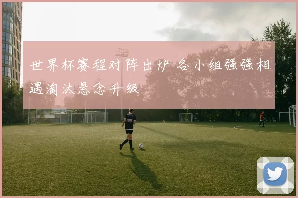 世界杯赛程对阵出炉 各小组强强相遇淘汰悬念升级