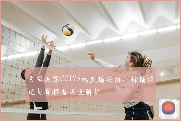 男篮决赛CCTV5线直播安排、转播频道与赛程看点全解析