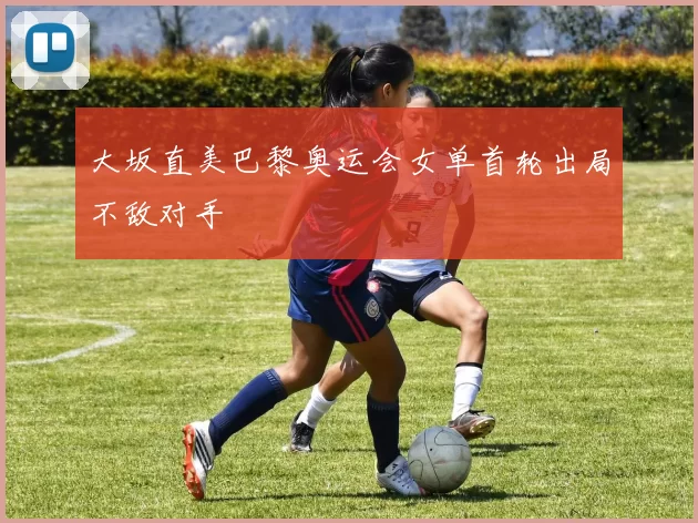 大坂直美巴黎奥运会女单首轮出局不敌对手
