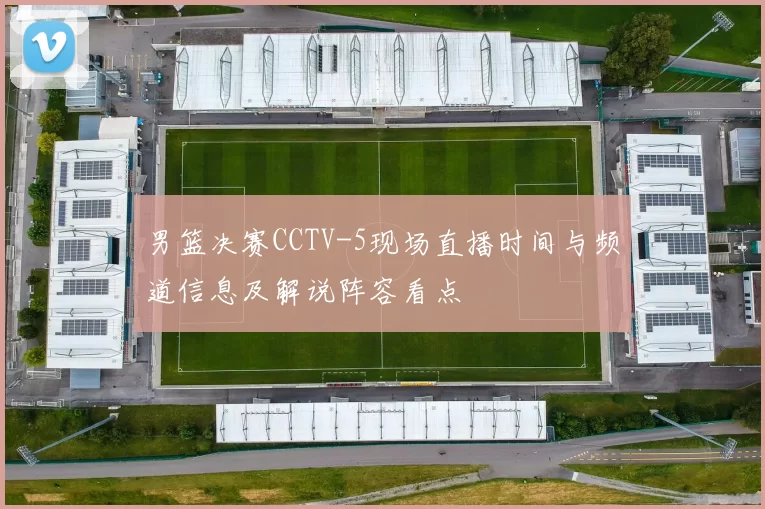 男篮决赛CCTV-5现场直播时间与频道信息及解说阵容看点