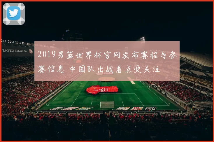2019男篮世界杯官网发布赛程与参赛信息 中国队出战看点受关注