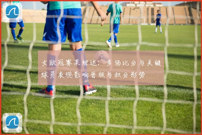女欧冠赛果综述：多场比分与关键球员表现影响晋级与积分形势