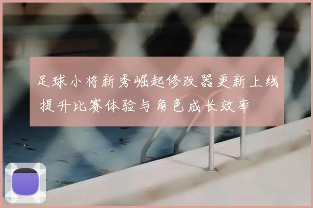 足球小将新秀崛起修改器更新上线 提升比赛体验与角色成长效率