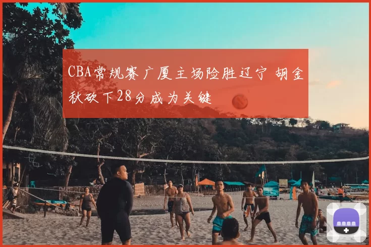 CBA常规赛广厦主场险胜辽宁 胡金秋砍下28分成为关键