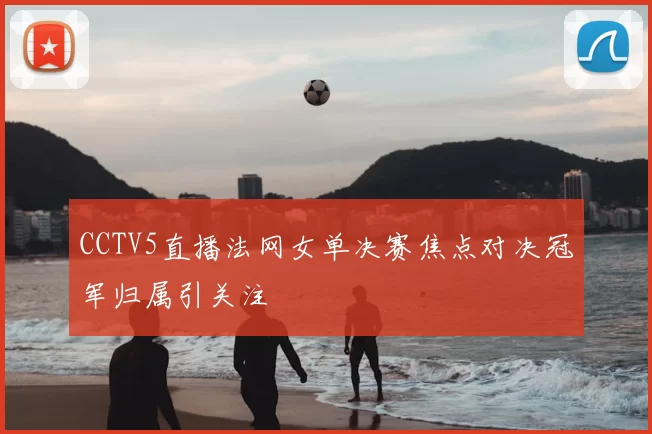 CCTV5直播法网女单决赛焦点对决冠军归属引关注