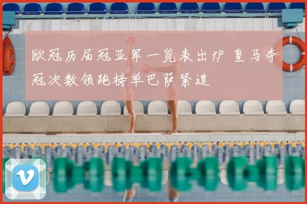欧冠历届冠亚军一览表出炉 皇马夺冠次数领跑榜单巴萨紧追