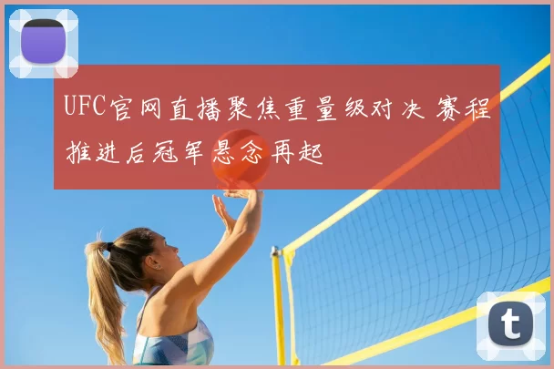 UFC官网直播聚焦重量级对决 赛程推进后冠军悬念再起